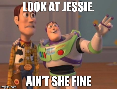 X, X Everywhere Meme | LOOK AT JESSIE. AIN'T SHE FINE | image tagged in memes,x x everywhere | made w/ Imgflip meme maker