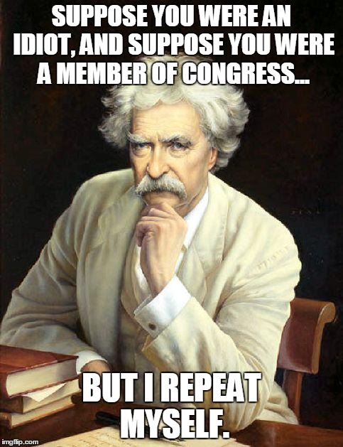 Some things never change. | SUPPOSE YOU WERE AN IDIOT, AND SUPPOSE YOU WERE A MEMBER OF CONGRESS... BUT I REPEAT MYSELF. | image tagged in mark twain,quotes,politics | made w/ Imgflip meme maker