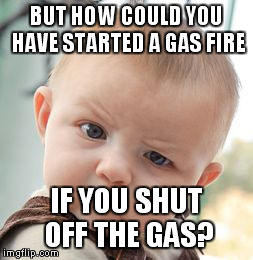 Skeptical Baby Meme | BUT HOW COULD YOU HAVE STARTED A GAS FIRE IF YOU SHUT OFF THE GAS? | image tagged in memes,skeptical baby | made w/ Imgflip meme maker