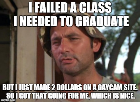 So I Got That Goin For Me Which Is Nice | I FAILED A CLASS I NEEDED TO GRADUATE BUT I JUST MADE 2 DOLLARS ON A GAYCAM SITE. SO I GOT THAT GOING FOR ME, WHICH IS NICE. | image tagged in memes,so i got that goin for me which is nice | made w/ Imgflip meme maker