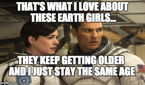 THAT'S WHAT I LOVE ABOUT THESE EARTH GIRLS... THEY KEEP GETTING OLDER AND I JUST STAY THE SAME AGE | made w/ Imgflip meme maker