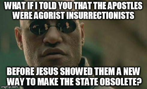 Matrix Morpheus Meme | WHAT IF I TOLD YOU THAT THE APOSTLES WERE AGORIST INSURRECTIONISTS BEFORE JESUS SHOWED THEM A NEW WAY TO MAKE THE STATE OBSOLETE? | image tagged in memes,matrix morpheus | made w/ Imgflip meme maker