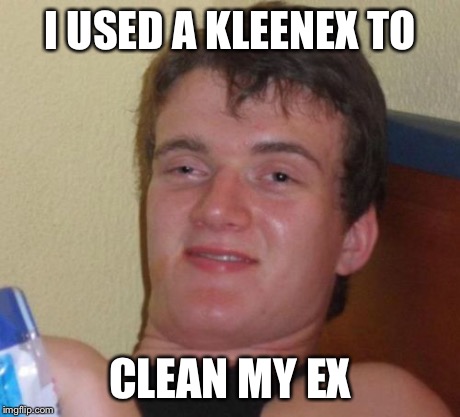 10 Guy | I USED A KLEENEX TO CLEAN MY EX | image tagged in memes,10 guy | made w/ Imgflip meme maker