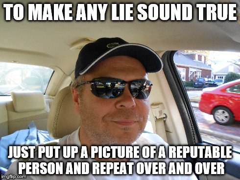 TO MAKE ANY LIE SOUND TRUE JUST PUT UP A PICTURE OF A REPUTABLE PERSON AND REPEAT OVER AND OVER | made w/ Imgflip meme maker