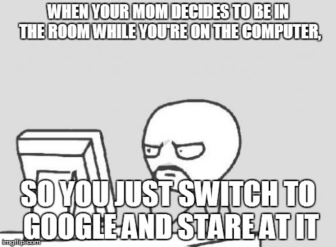 Computer Guy | WHEN YOUR MOM DECIDES TO BE IN THE ROOM WHILE YOU'RE ON THE COMPUTER, SO YOU JUST SWITCH TO GOOGLE AND STARE AT IT | image tagged in memes,computer guy | made w/ Imgflip meme maker
