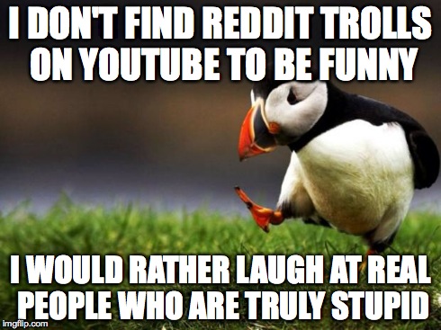 Unpopular Opinion Puffin Meme | I DON'T FIND REDDIT TROLLS ON YOUTUBE TO BE FUNNY I WOULD RATHER LAUGH AT REAL PEOPLE WHO ARE TRULY STUPID | image tagged in memes,unpopular opinion puffin,AdviceAnimals | made w/ Imgflip meme maker