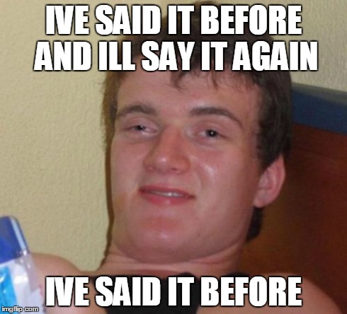 Ive said it before | IVE SAID IT BEFORE AND ILL SAY IT AGAIN IVE SAID IT BEFORE | image tagged in pun,funny,10 guy,lol,lmfao,lmao | made w/ Imgflip meme maker
