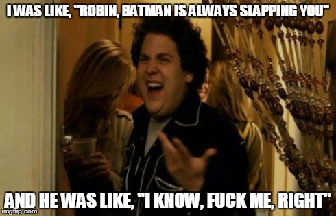 I Know Fuck Me Right | I WAS LIKE, "ROBIN, BATMAN IS ALWAYS SLAPPING YOU" AND HE WAS LIKE, "I KNOW, F**K ME, RIGHT" | image tagged in memes,i know fuck me right | made w/ Imgflip meme maker