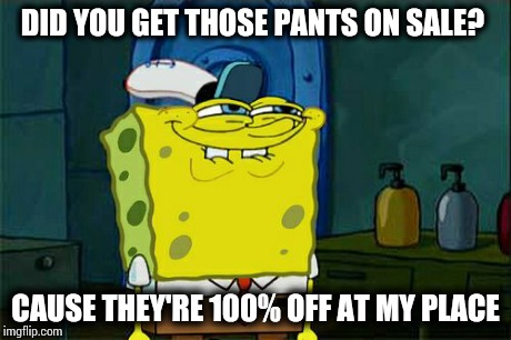 Don't You Squidward Meme | DID YOU GET THOSE PANTS ON SALE? CAUSE THEY'RE 100% OFF AT MY PLACE | image tagged in memes,dont you squidward | made w/ Imgflip meme maker