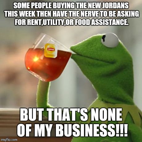 But That's None Of My Business | SOME PEOPLE BUYING THE NEW JORDANS THIS WEEK THEN HAVE THE NERVE TO BE ASKING FOR RENT,UTILITY,OR FOOD ASSISTANCE. BUT THAT'S NONE OF MY BUS | image tagged in memes,but thats none of my business,kermit the frog | made w/ Imgflip meme maker
