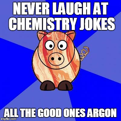 Self-Endangerment Pig | NEVER LAUGH AT CHEMISTRY JOKES ALL THE GOOD ONES ARGON | image tagged in self-endangerment pig | made w/ Imgflip meme maker