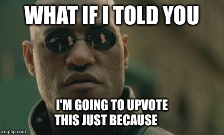 Matrix Morpheus Meme | WHAT IF I TOLD YOU I'M GOING TO UPVOTE THIS JUST BECAUSE | image tagged in memes,matrix morpheus | made w/ Imgflip meme maker