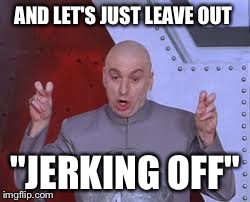 Dr Evil Laser Meme | AND LET'S JUST LEAVE OUT "JERKING OFF" | image tagged in memes,dr evil laser | made w/ Imgflip meme maker