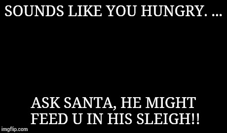 SOUNDS LIKE YOU HUNGRY. ... ASK SANTA, HE MIGHT FEED U IN HIS SLEIGH!! | image tagged in memes,one does not simply | made w/ Imgflip meme maker