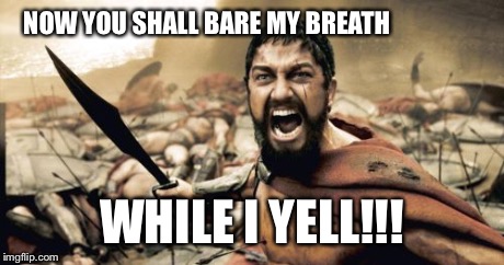 Sparta Leonidas Meme | NOW YOU SHALL BARE MY BREATH WHILE I YELL!!! | image tagged in memes,sparta leonidas | made w/ Imgflip meme maker