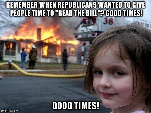 Disaster Girl Meme | REMEMBER WHEN REPUBLICANS WANTED TO GIVE PEOPLE TIME TO "READ THE BILL"? GOOD TIMES! GOOD TIMES! | image tagged in memes,disaster girl | made w/ Imgflip meme maker