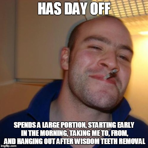 Good Guy Greg Meme | HAS DAY OFF SPENDS A LARGE PORTION, STARTING EARLY IN THE MORNING, TAKING ME TO, FROM, AND HANGING OUT AFTER WISDOM TEETH REMOVAL | image tagged in memes,good guy greg,AdviceAnimals | made w/ Imgflip meme maker