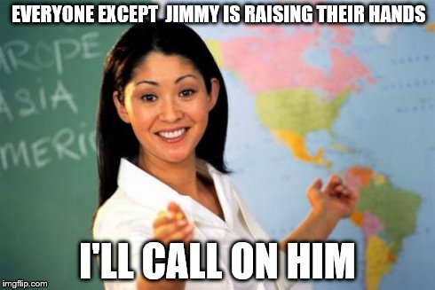 Unhelpful High School Teacher Meme | EVERYONE EXCEPT  JIMMY IS RAISING THEIR HANDS I'LL CALL ON HIM | image tagged in memes,unhelpful high school teacher | made w/ Imgflip meme maker
