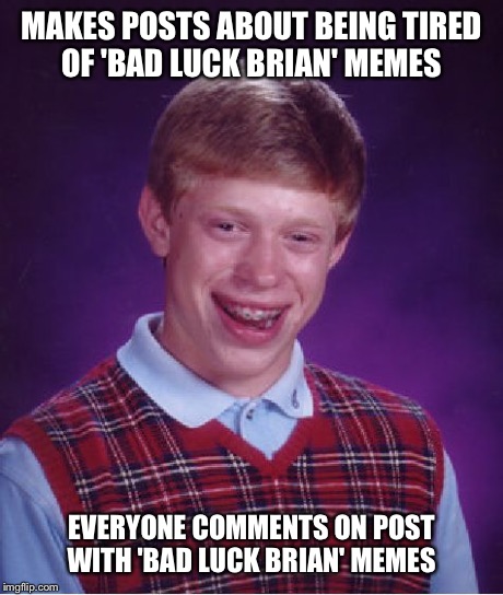 Bad Luck Brian Meme | MAKES POSTS ABOUT BEING TIRED OF 'BAD LUCK BRIAN' MEMES EVERYONE COMMENTS ON POST WITH 'BAD LUCK BRIAN' MEMES | image tagged in memes,bad luck brian | made w/ Imgflip meme maker