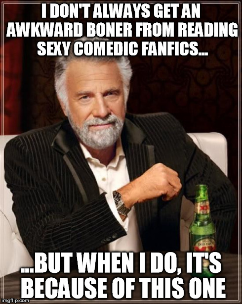 The Most Interesting Man In The World Meme | I DON'T ALWAYS GET AN AWKWARD BONER FROM READING SEXY COMEDIC FANFICS... ...BUT WHEN I DO, IT'S BECAUSE OF THIS ONE | image tagged in memes,the most interesting man in the world | made w/ Imgflip meme maker