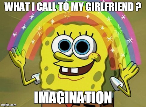 Imagination Spongebob Meme | WHAT I CALL TO MY GIRLFRIEND ? IMAGINATION | image tagged in memes,imagination spongebob | made w/ Imgflip meme maker