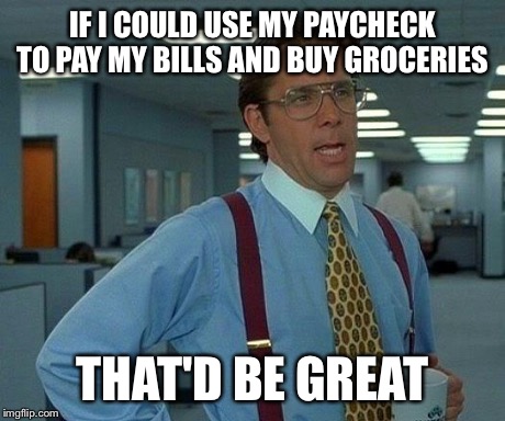 That Would Be Great | IF I COULD USE MY PAYCHECK TO PAY MY BILLS AND BUY GROCERIES THAT'D BE GREAT | image tagged in memes,that would be great,AdviceAnimals | made w/ Imgflip meme maker
