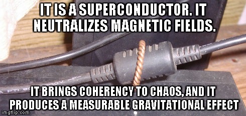 IT IS A SUPERCONDUCTOR. IT NEUTRALIZES MAGNETIC FIELDS. IT BRINGS COHERENCY TO CHAOS, AND IT PRODUCES A MEASURABLE GRAVITATIONAL EFFECT | made w/ Imgflip meme maker