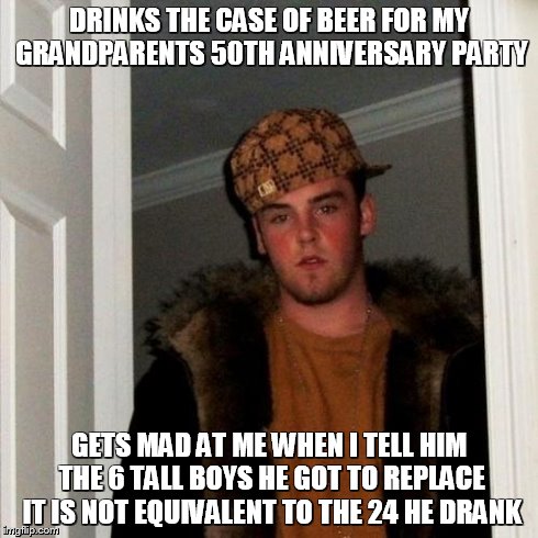 Scumbag Steve | DRINKS THE CASE OF BEER FOR MY GRANDPARENTS 50TH ANNIVERSARY PARTY GETS MAD AT ME WHEN I TELL HIM THE 6 TALL BOYS HE GOT TO REPLACE IT IS NO | image tagged in memes,scumbag steve,AdviceAnimals | made w/ Imgflip meme maker