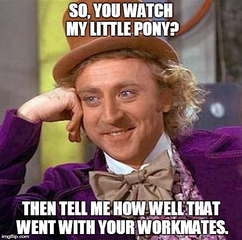 There's no secrets here. | SO, YOU WATCH MY LITTLE PONY? THEN TELL ME HOW WELL THAT WENT WITH YOUR WORKMATES. | image tagged in memes,creepy condescending wonka,mlp,funny | made w/ Imgflip meme maker