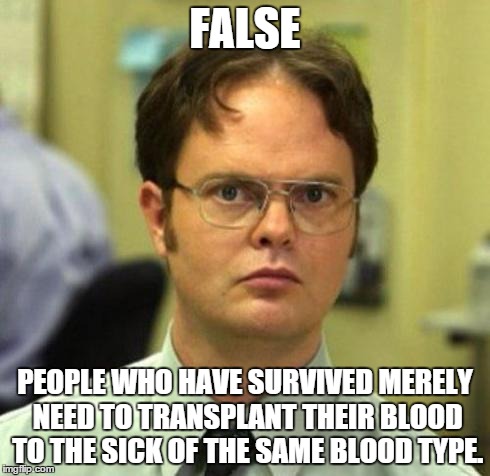 FALSE PEOPLE WHO HAVE SURVIVED MERELY NEED TO TRANSPLANT THEIR BLOOD TO THE SICK OF THE SAME BLOOD TYPE. | made w/ Imgflip meme maker