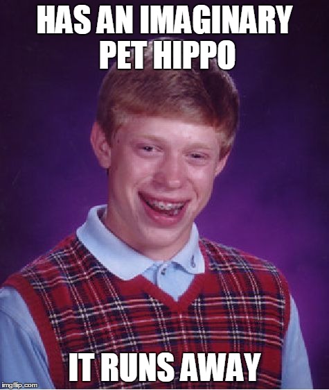 Bad Luck Brian Meme | HAS AN IMAGINARY PET HIPPO IT RUNS AWAY | image tagged in memes,bad luck brian,AdviceAnimals | made w/ Imgflip meme maker