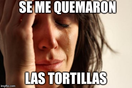 First World Problems Meme | SE ME QUEMARON LAS TORTILLAS | image tagged in memes,first world problems | made w/ Imgflip meme maker