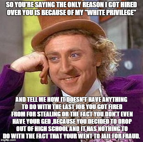 Not so White Privileged  | SO YOU'RE SAYING THE ONLY REASON I GOT HIRED OVER YOU IS BECAUSE OF MY "WHITE PRIVILEGE" AND TELL ME HOW IT DOESN'T HAVE ANYTHING TO DO WITH | image tagged in memes,creepy condescending wonka | made w/ Imgflip meme maker