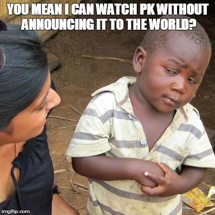 Third World Skeptical Kid Meme | YOU MEAN I CAN WATCH PK WITHOUT ANNOUNCING IT TO THE WORLD? | image tagged in memes,third world skeptical kid | made w/ Imgflip meme maker
