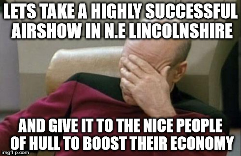 Captain Picard Facepalm Meme | LETS TAKE A HIGHLY SUCCESSFUL AIRSHOW IN N.E LINCOLNSHIRE AND GIVE IT TO THE NICE PEOPLE OF HULL TO BOOST THEIR ECONOMY | image tagged in memes,captain picard facepalm | made w/ Imgflip meme maker