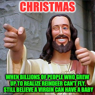 Buddy Christ Meme | CHRISTMAS WHEN BILLIONS OF PEOPLE WHO GREW UP TO REALIZE REINDEER CAN'T FLY, 
STILL BELIEVE A VIRGIN CAN HAVE A BABY | image tagged in memes,buddy christ | made w/ Imgflip meme maker