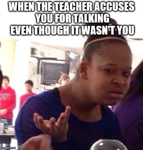 Black Girl Wat Meme | WHEN THE TEACHER ACCUSES YOU FOR TALKING EVEN THOUGH IT WASN'T YOU | image tagged in memes,black girl wat | made w/ Imgflip meme maker