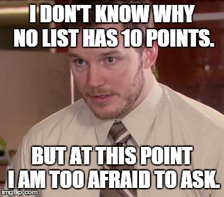 Afraid To Ask Andy Meme | I DON'T KNOW WHY NO LIST HAS 10 POINTS. BUT AT THIS POINT I AM TOO AFRAID TO ASK. | image tagged in and i'm too afraid to ask andy | made w/ Imgflip meme maker