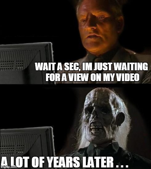 Making a video... | WAIT A SEC, IM JUST WAITING FOR A VIEW ON MY VIDEO A LOT OF YEARS LATER . . . | image tagged in memes,ill just wait here | made w/ Imgflip meme maker
