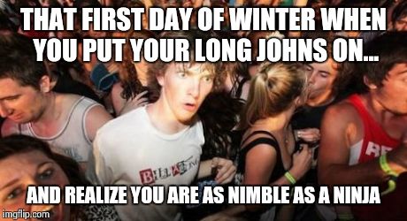 Winter ninja | THAT FIRST DAY OF WINTER WHEN YOU PUT YOUR LONG JOHNS ON... AND REALIZE YOU ARE AS NIMBLE AS A NINJA | image tagged in memes,sudden clarity clarence,winter,ninja,lol | made w/ Imgflip meme maker