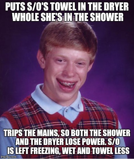 Bad Luck Brian | PUTS S/O'S TOWEL IN THE DRYER WHOLE SHE'S IN THE SHOWER TRIPS THE MAINS, SO BOTH THE SHOWER AND THE DRYER LOSE POWER. S/O  IS LEFT FREEZING, | image tagged in memes,bad luck brian | made w/ Imgflip meme maker