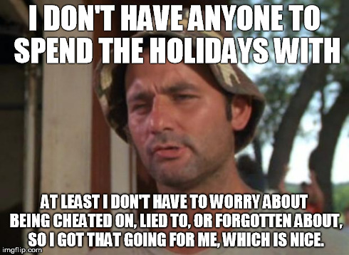 So I Got That Goin For Me Which Is Nice Meme | I DON'T HAVE ANYONE TO SPEND THE HOLIDAYS WITH AT LEAST I DON'T HAVE TO WORRY ABOUT BEING CHEATED ON, LIED TO, OR FORGOTTEN ABOUT, SO I GOT  | image tagged in memes,so i got that goin for me which is nice,AdviceAnimals | made w/ Imgflip meme maker