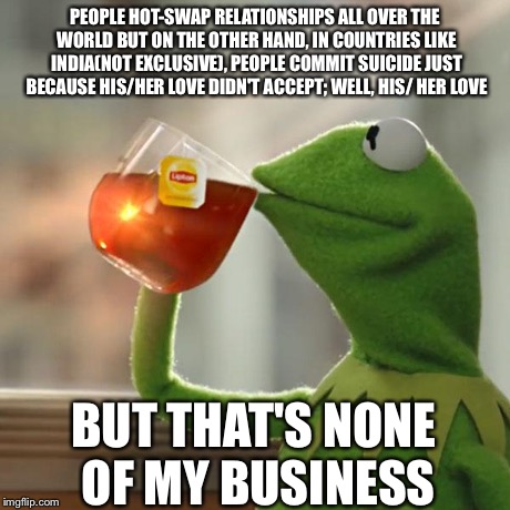 But That's None Of My Business Meme | PEOPLE HOT-SWAP RELATIONSHIPS ALL OVER THE WORLD BUT ON THE OTHER HAND, IN COUNTRIES LIKE INDIA(NOT EXCLUSIVE), PEOPLE COMMIT SUICIDE JUST B | image tagged in memes,but thats none of my business,kermit the frog | made w/ Imgflip meme maker
