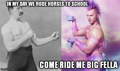 Manly VS Brony | IN MY DAY WE RODE HORSES TO SCHOOL COME RIDE ME BIG FELLA | image tagged in manly vs brony | made w/ Imgflip meme maker