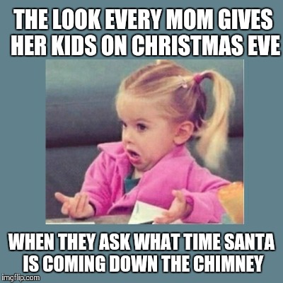 When's Santa Coming | THE LOOK EVERY MOM GIVES HER KIDS ON CHRISTMAS EVE WHEN THEY ASK WHAT TIME SANTA IS COMING DOWN THE CHIMNEY | image tagged in i don't know,one does not simply | made w/ Imgflip meme maker