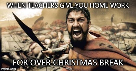 Sparta Leonidas Meme | WHEN TEACHERS GIVE YOU HOME WORK FOR OVER CHRISTMAS BREAK | image tagged in memes,sparta leonidas | made w/ Imgflip meme maker