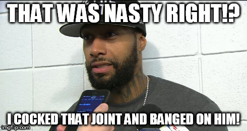 THAT WAS NASTY RIGHT!? I COCKED THAT JOINT AND BANGED ON HIM! | made w/ Imgflip meme maker