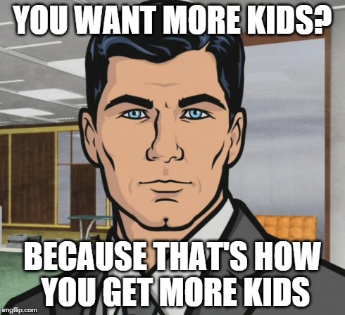 Archer | YOU WANT MORE KIDS? BECAUSE THAT'S HOW YOU GET MORE KIDS | image tagged in memes,archer | made w/ Imgflip meme maker