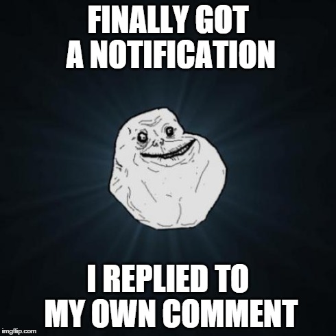 Forever Alone Meme | FINALLY GOT A NOTIFICATION I REPLIED TO MY OWN COMMENT | image tagged in memes,forever alone | made w/ Imgflip meme maker