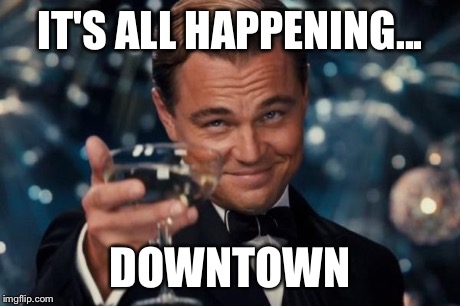 It's All Happening... Downtown | IT'S ALL HAPPENING... DOWNTOWN | image tagged in memes,leonardo dicaprio cheers | made w/ Imgflip meme maker